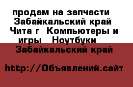 продам на запчасти - Забайкальский край, Чита г. Компьютеры и игры » Ноутбуки   . Забайкальский край
